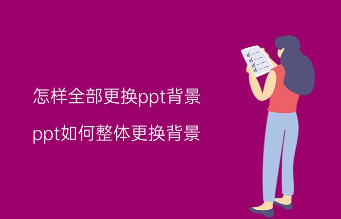 怎样全部更换ppt背景 ppt如何整体更换背景？